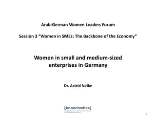 Arab-German Women Leaders Forum
Session 3 “Women in SMEs: The Backbone of the Economy”

Women in small and medium-sized
enterprises in Germany

Dr. Astrid Nelke

1

 