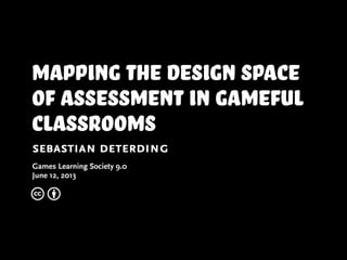 mapping the design space
of assessment in gameful
classrooms
sebastian deterding
Games Learning Society 9.0
June 12, 2013
c b
 