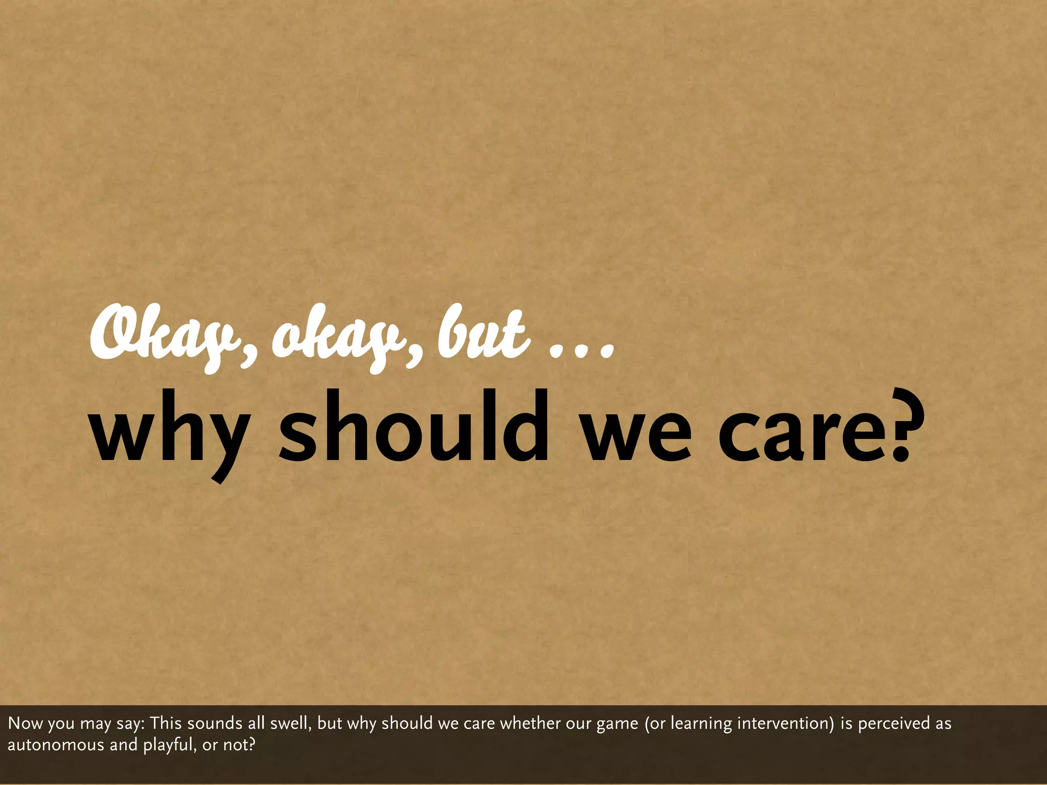 Okay, okay, but …
          why should we care?

Now you may say: This sounds all swell, but why should we care whether our game (or learning intervention) is perceived as
autonomous and playful, or not?
 