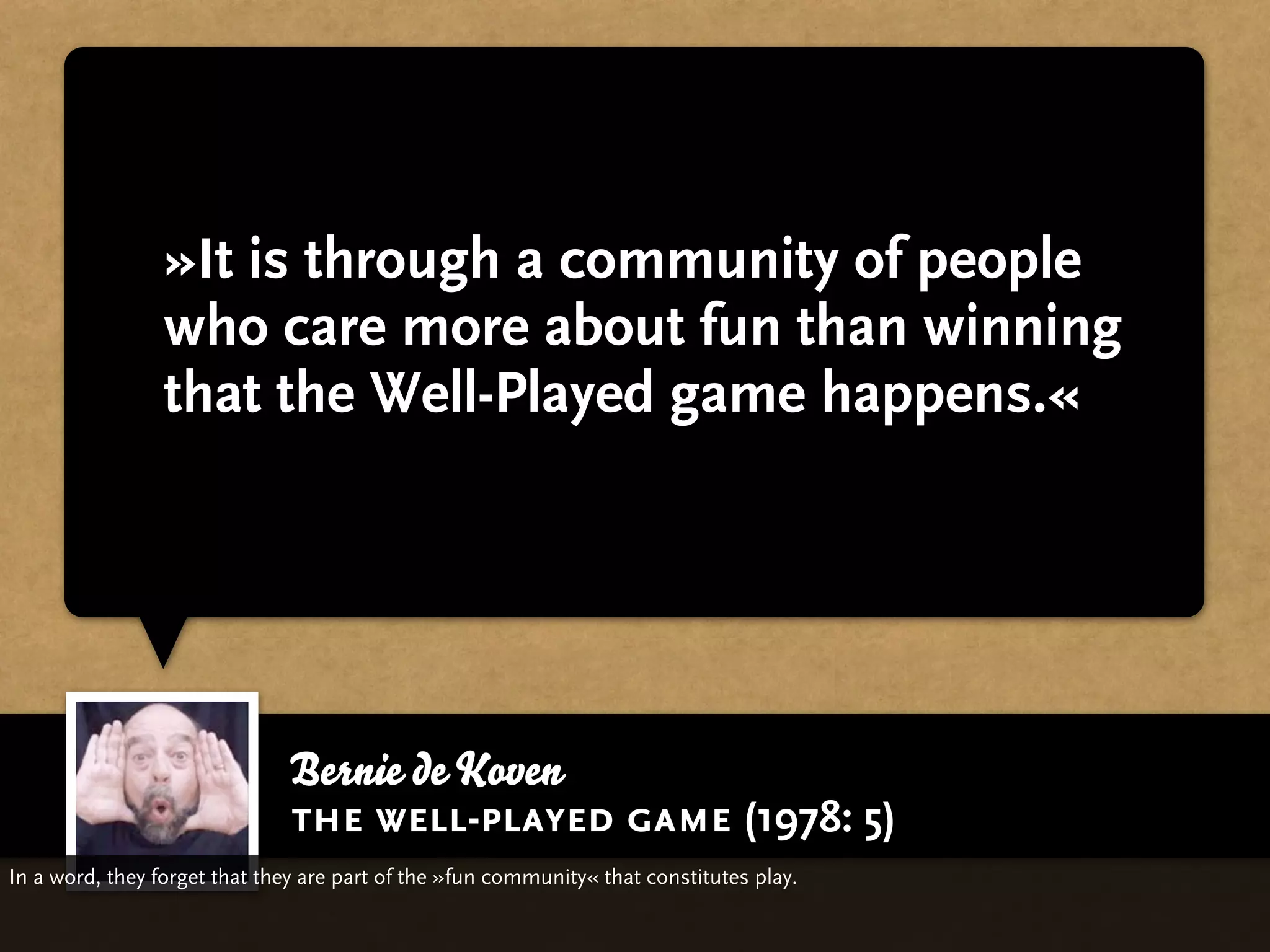 »It is through a community of people
                 who care more about fun than winning
                 that the Well-Played game happens.«




                              Bernie de Koven
                              the well-played game (1978: 5)
In a word, they forget that they are part of the »fun community« that constitutes play.
 