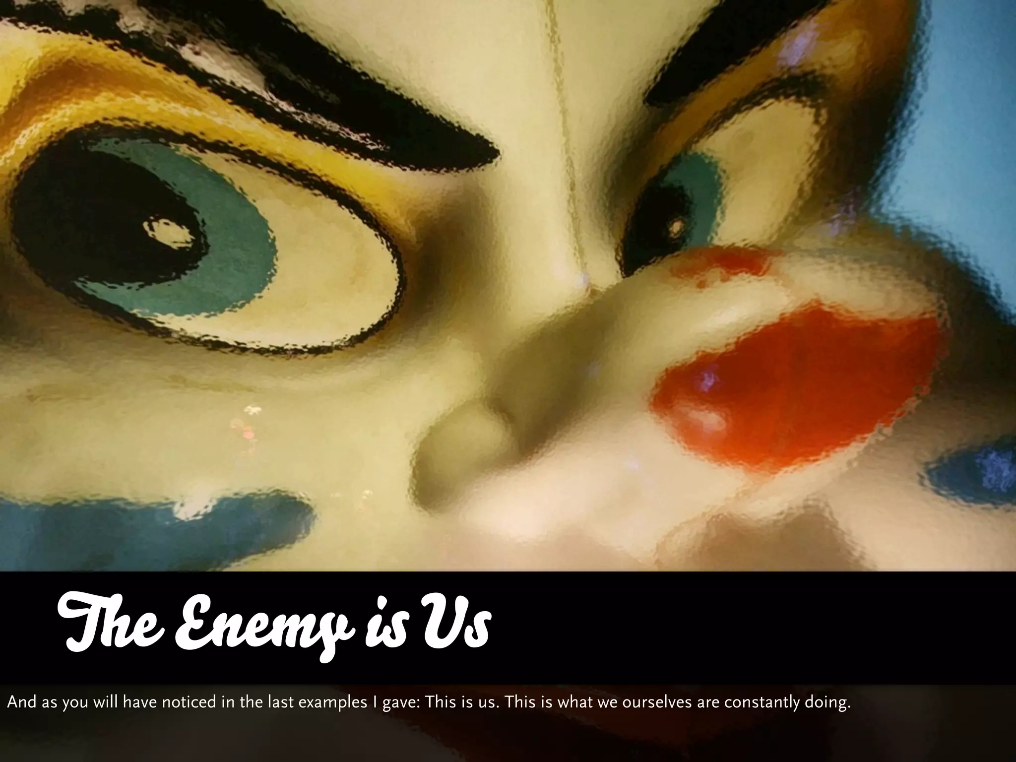 The Enemy is Us
And as you will have noticed in the last examples I gave: This is us. This is what we ourselves are constantly doing.
 