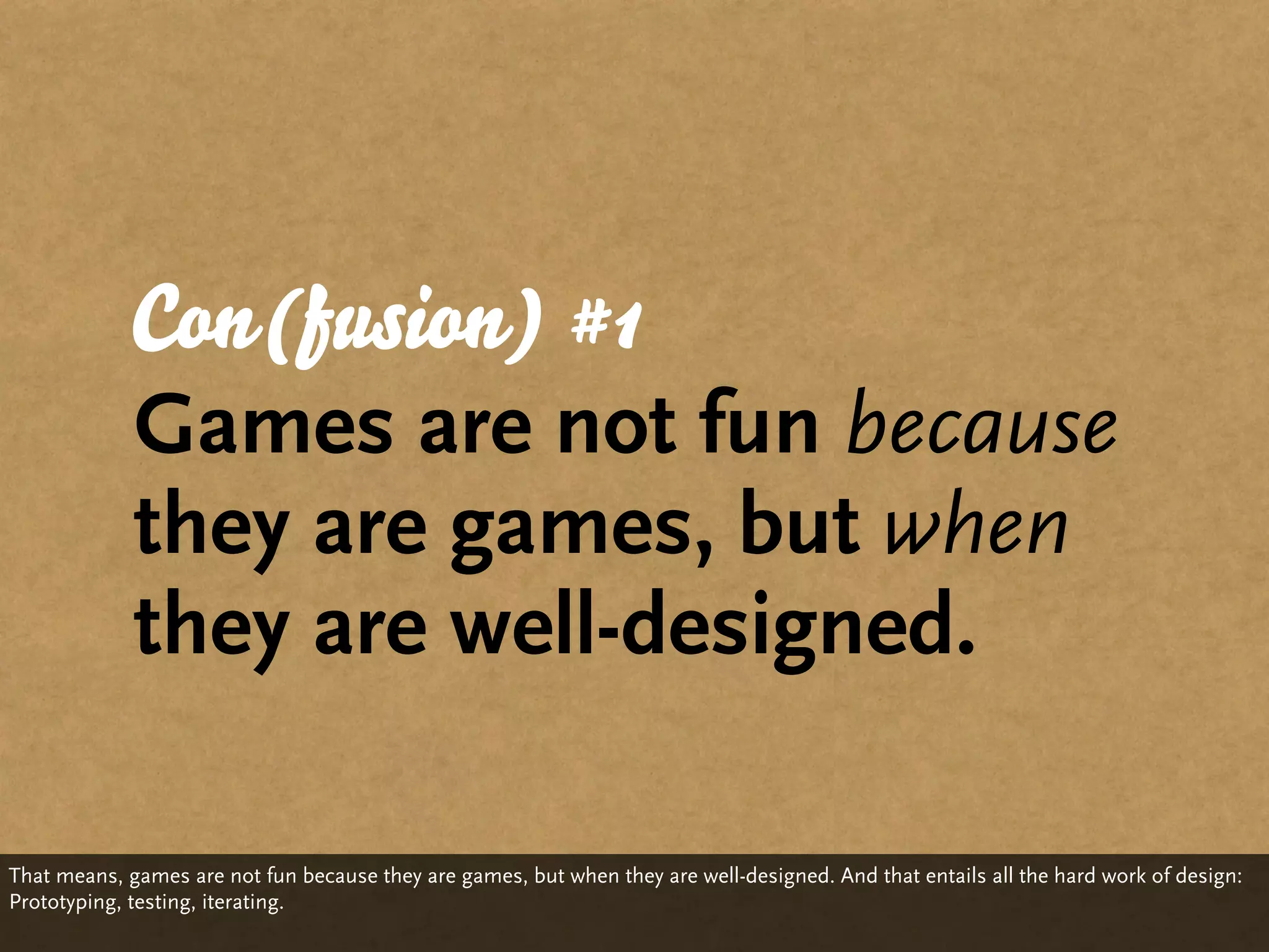 Con(fusion) #1
            Games are not fun because
            they are games, but when
            they are well-designed.

That means, games are not fun because they are games, but when they are well-designed. And that entails all the hard work of design:
Prototyping, testing, iterating.
 