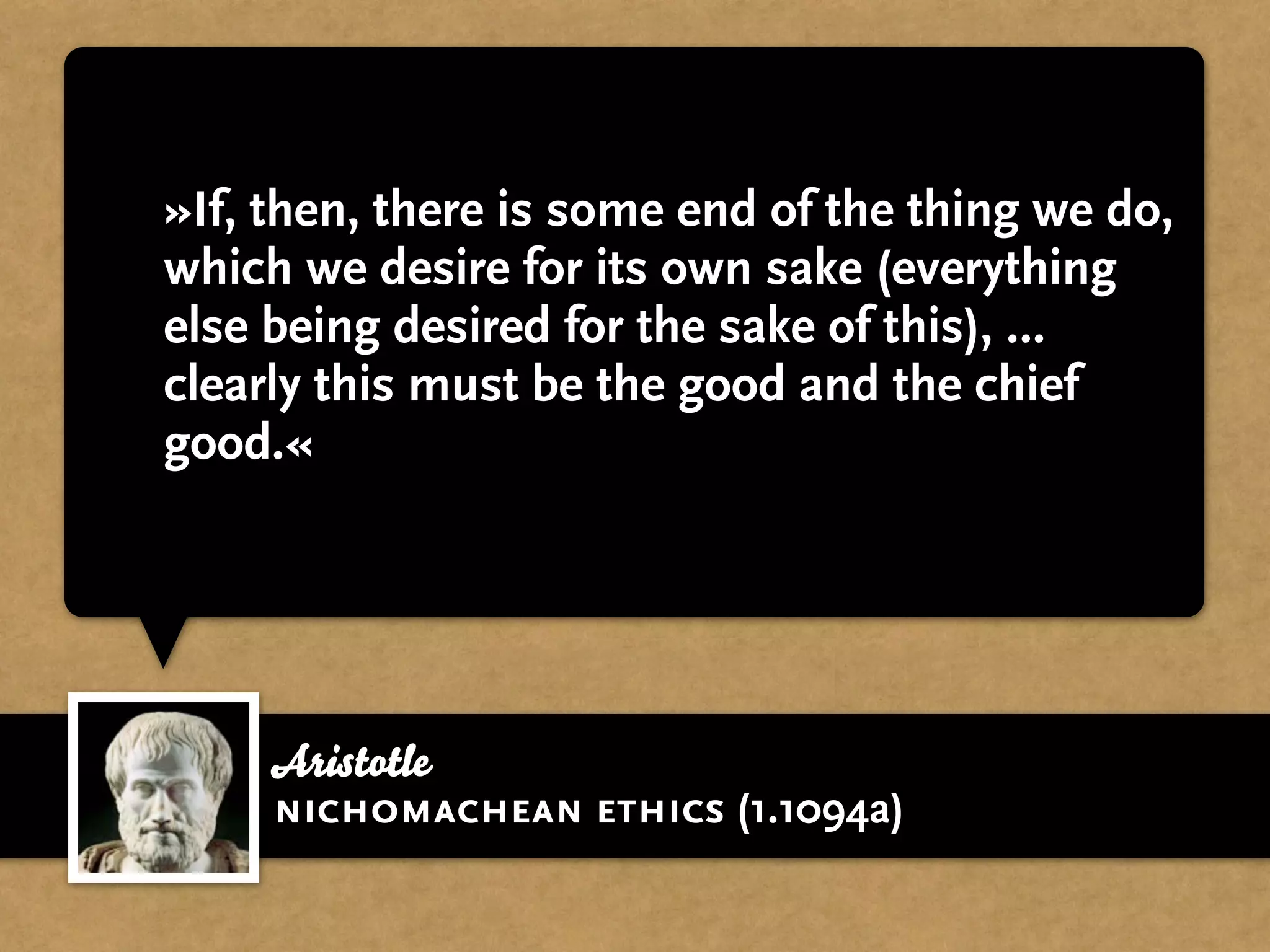 »If, then, there is some end of the thing we do,
which we desire for its own sake (everything
else being desired for the sake of this), …
clearly this must be the good and the chief
good.«




     Aristotle
     nichomachean ethics (1.1094a)
 