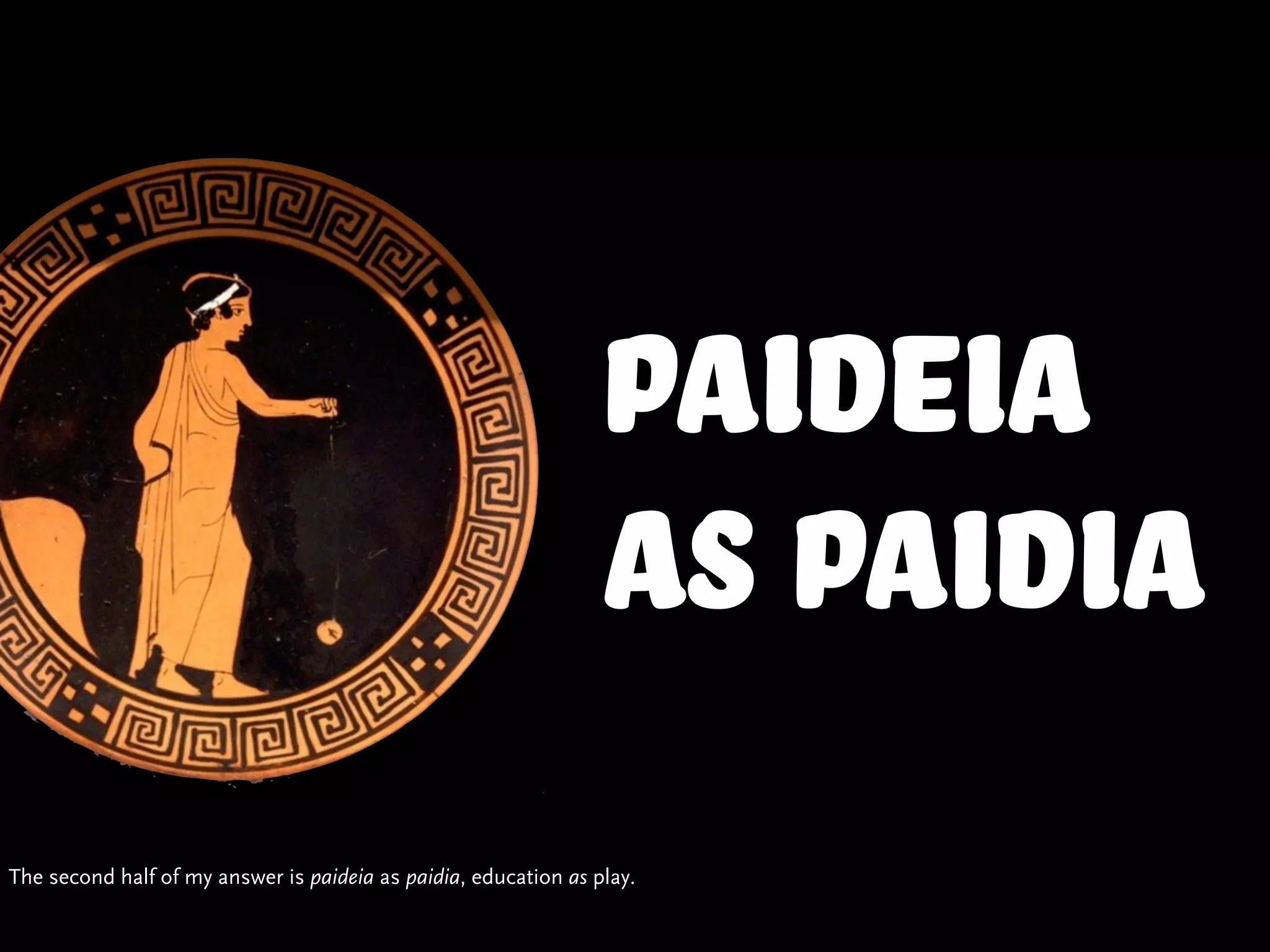Paideia
                                                                AS paidia
The second half of my answer is paideia as paidia, education as play.
 