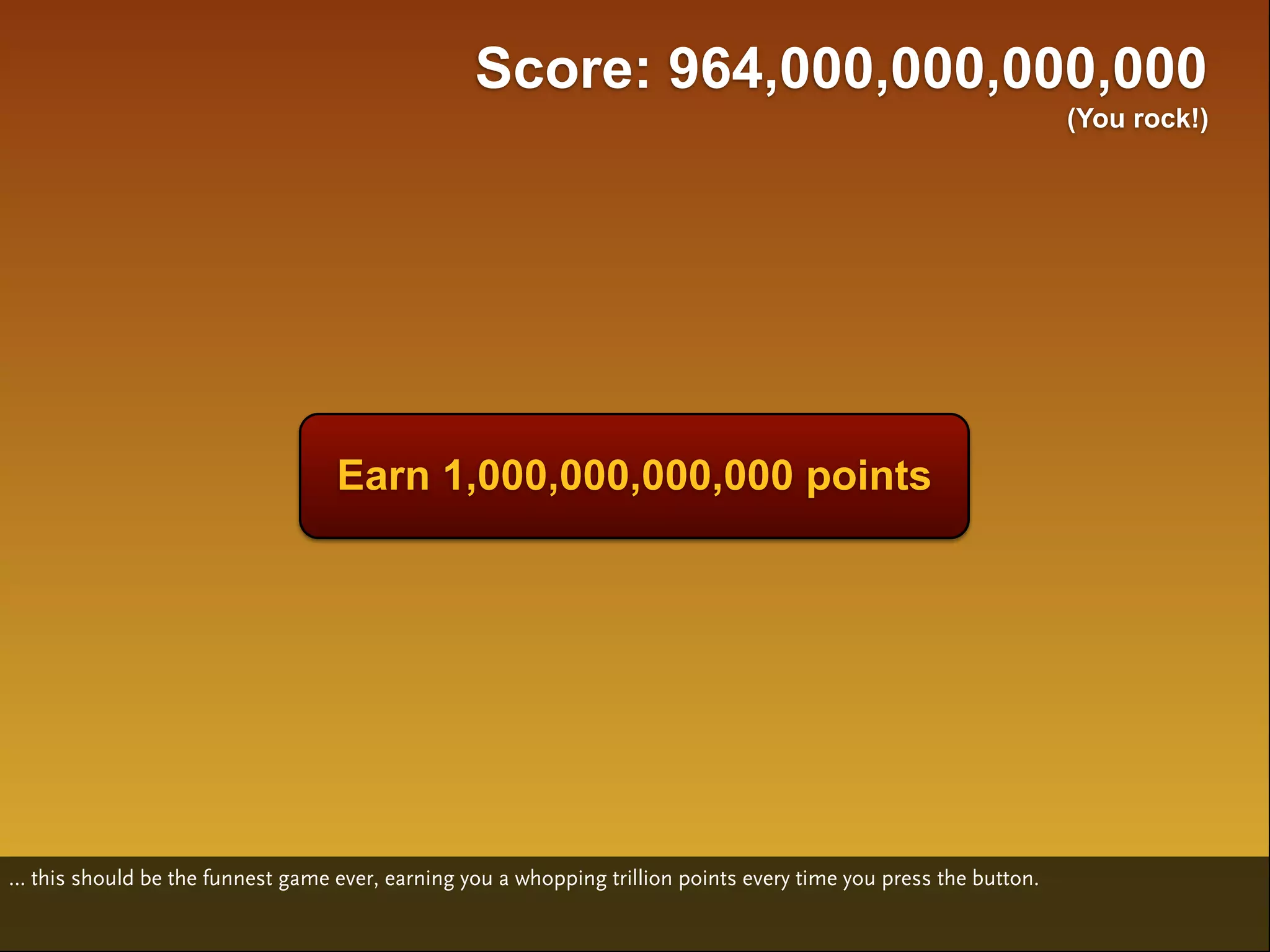 Score: 964,000,000,000,000
                                                                                                                  (You rock!)




                                   Earn 1,000,000,000,000 points




… this should be the funnest game ever, earning you a whopping trillion points every time you press the button.
 