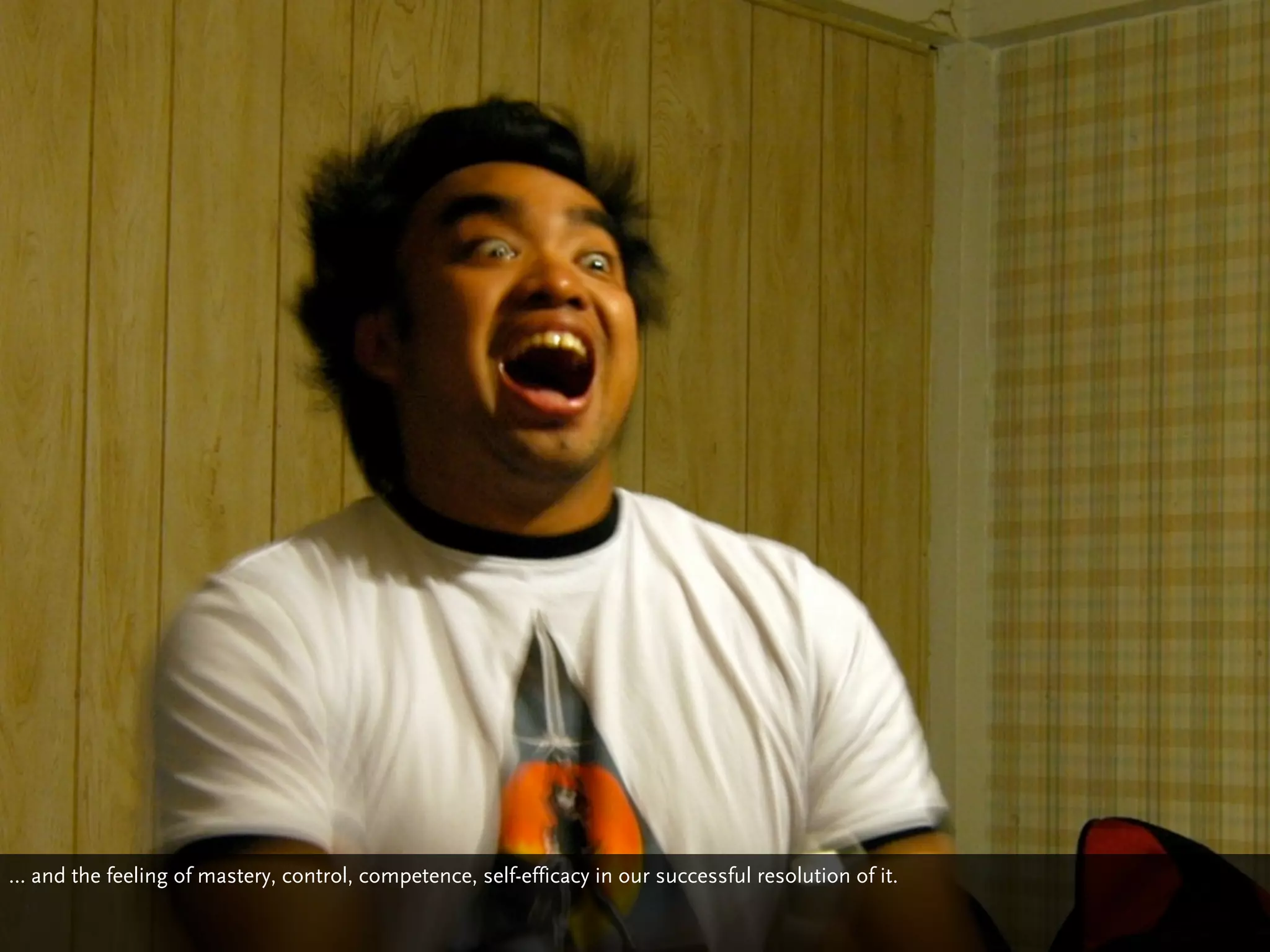 … and the feeling of mastery, control, competence, self-efficacy in our successful resolution of it.
 