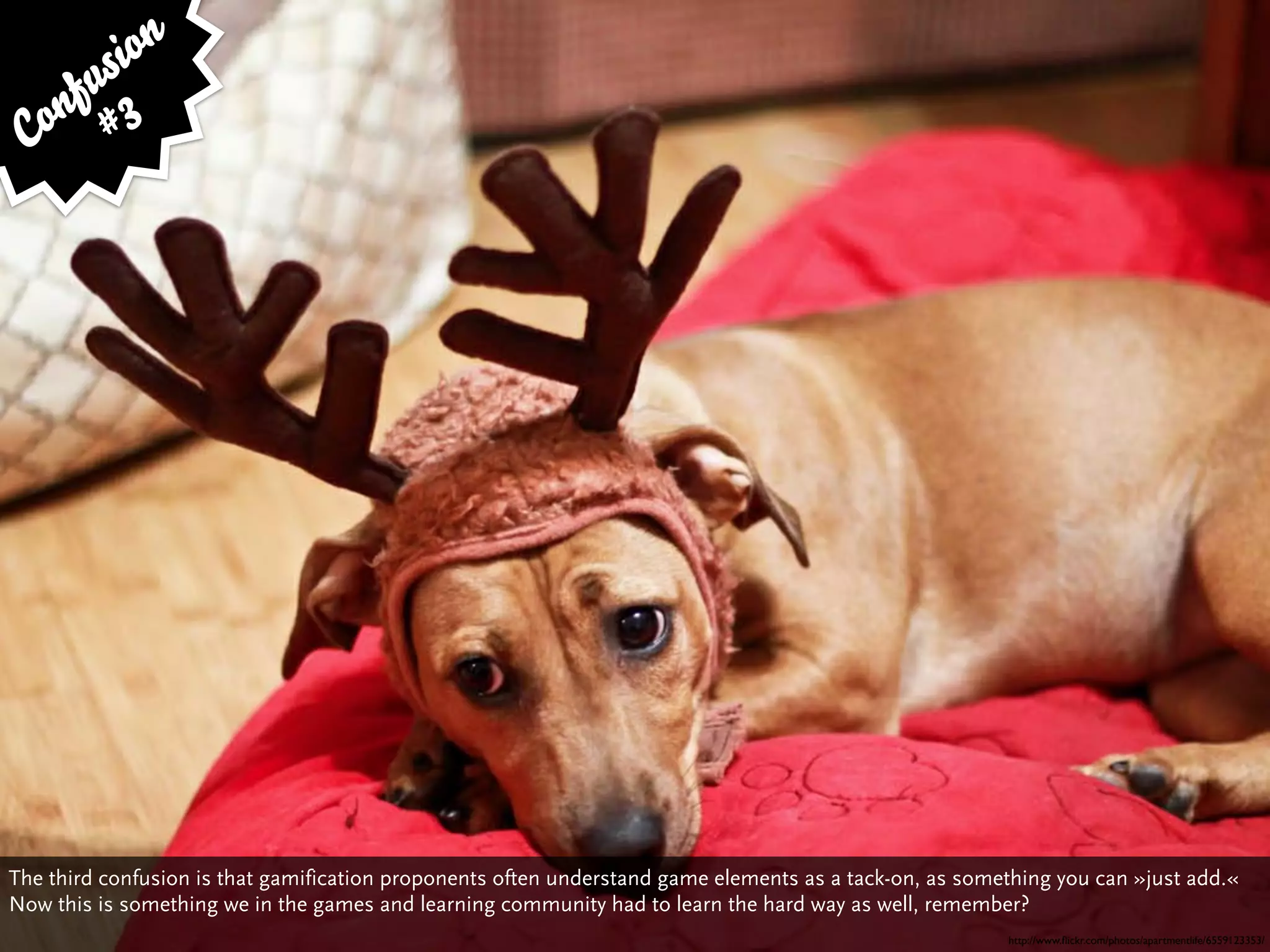 si on
     fu 3
 C on #




The third confusion is that gamification proponents often understand game elements as a tack-on, as something you can »just add.«
Now this is something we in the games and learning community had to learn the hard way as well, remember?
                                                                                                        http://www.ﬂickr.com/photos/apartmentlife/6559123353/
 