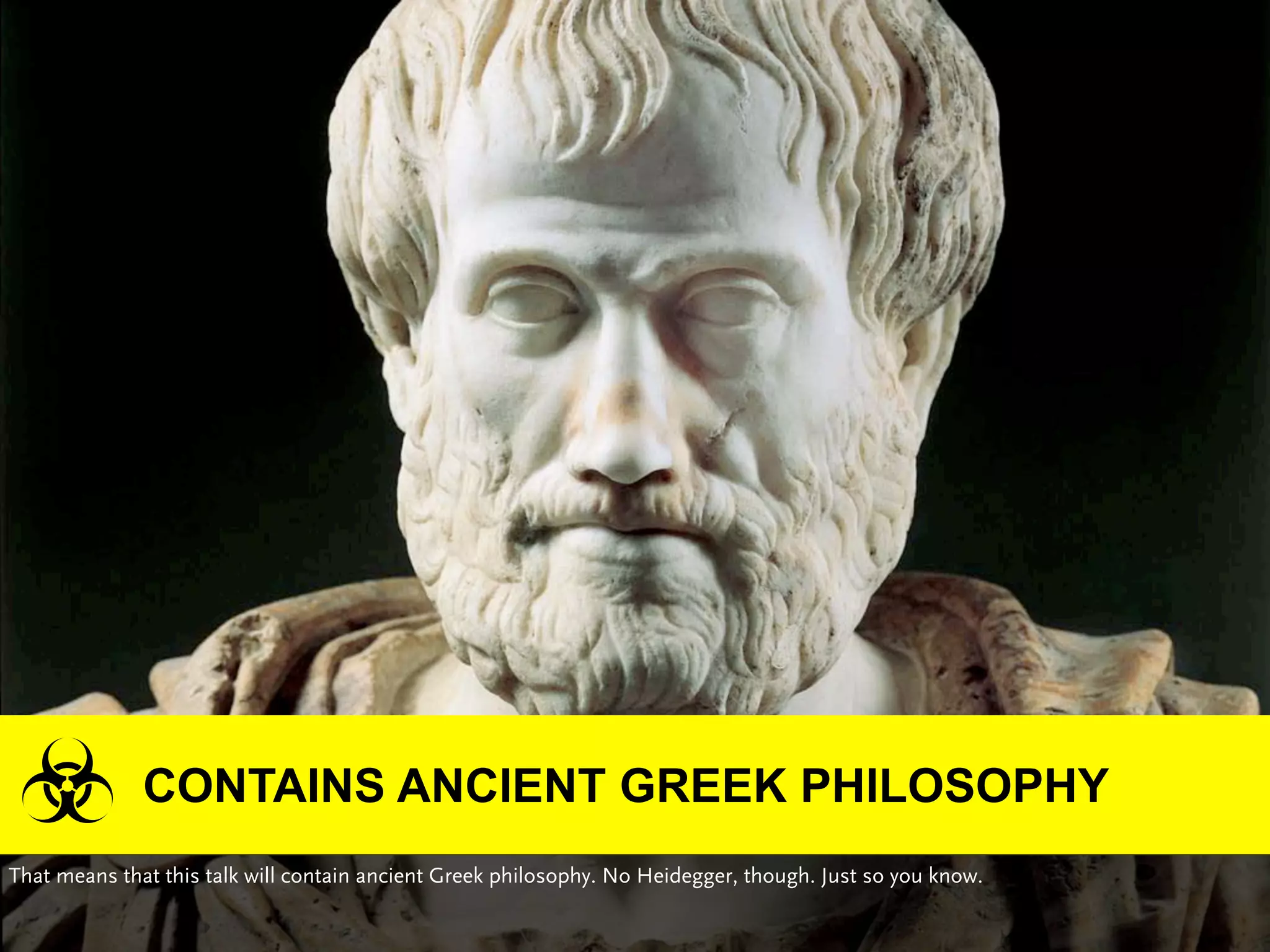 CONTAINS ANCIENT GREEK PHILOSOPHY
That means that this talk will contain ancient Greek philosophy. No Heidegger, though. Just so you know.
 