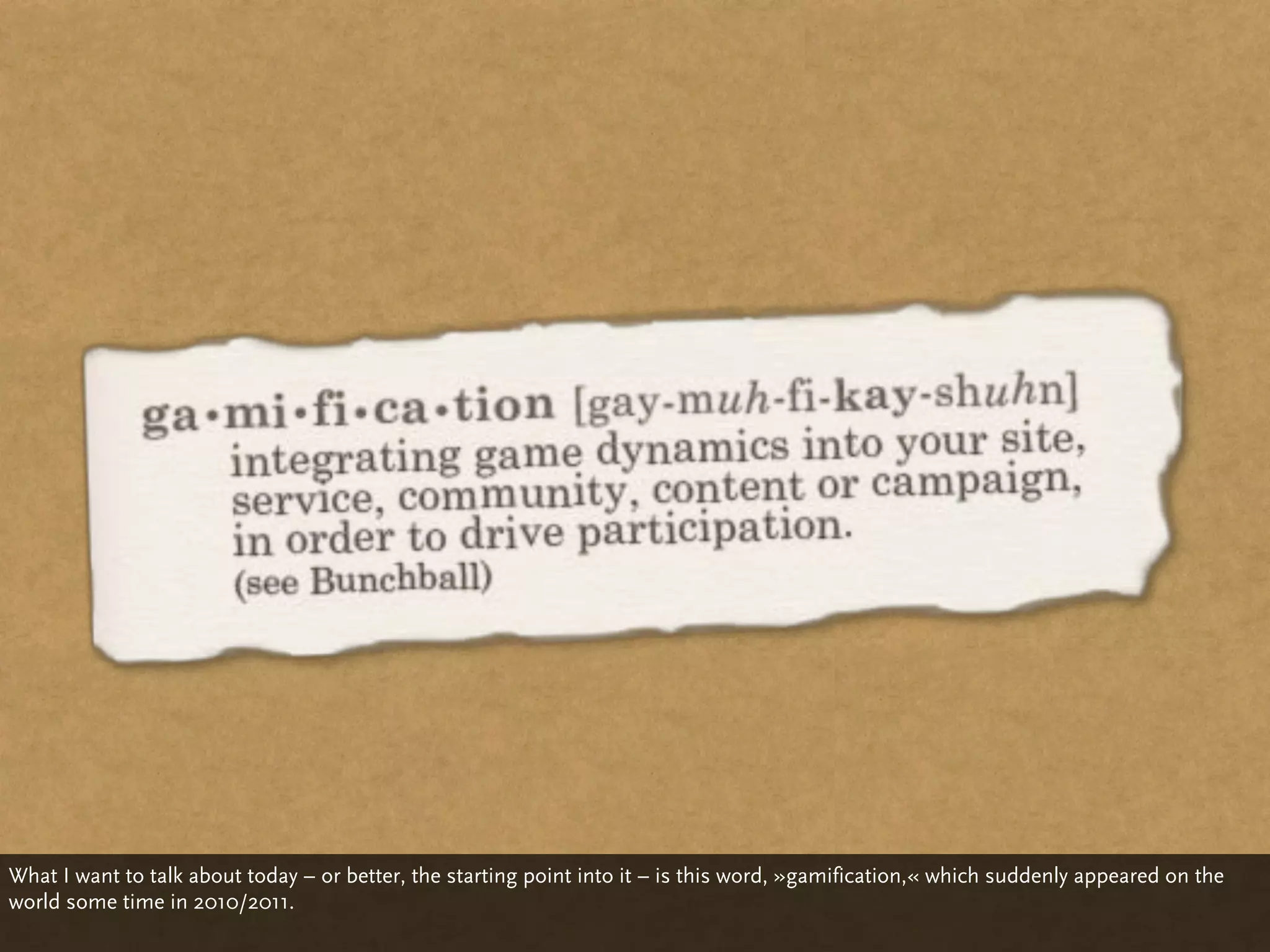 What I want to talk about today – or better, the starting point into it – is this word, »gamification,« which suddenly appeared on the
world some time in 2010/2011.
 