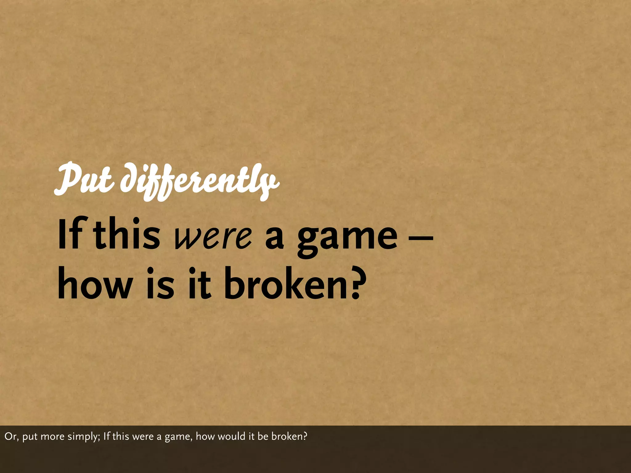 Put differently
           If this were a game –
           how is it broken?


Or, put more simply; If this were a game, how would it be broken?
 