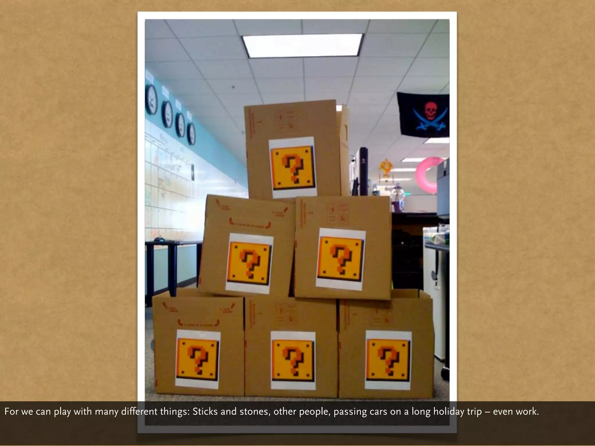 For we can play with many different things: Sticks and stones, other people, passing cars on a long holiday trip – even work.
 