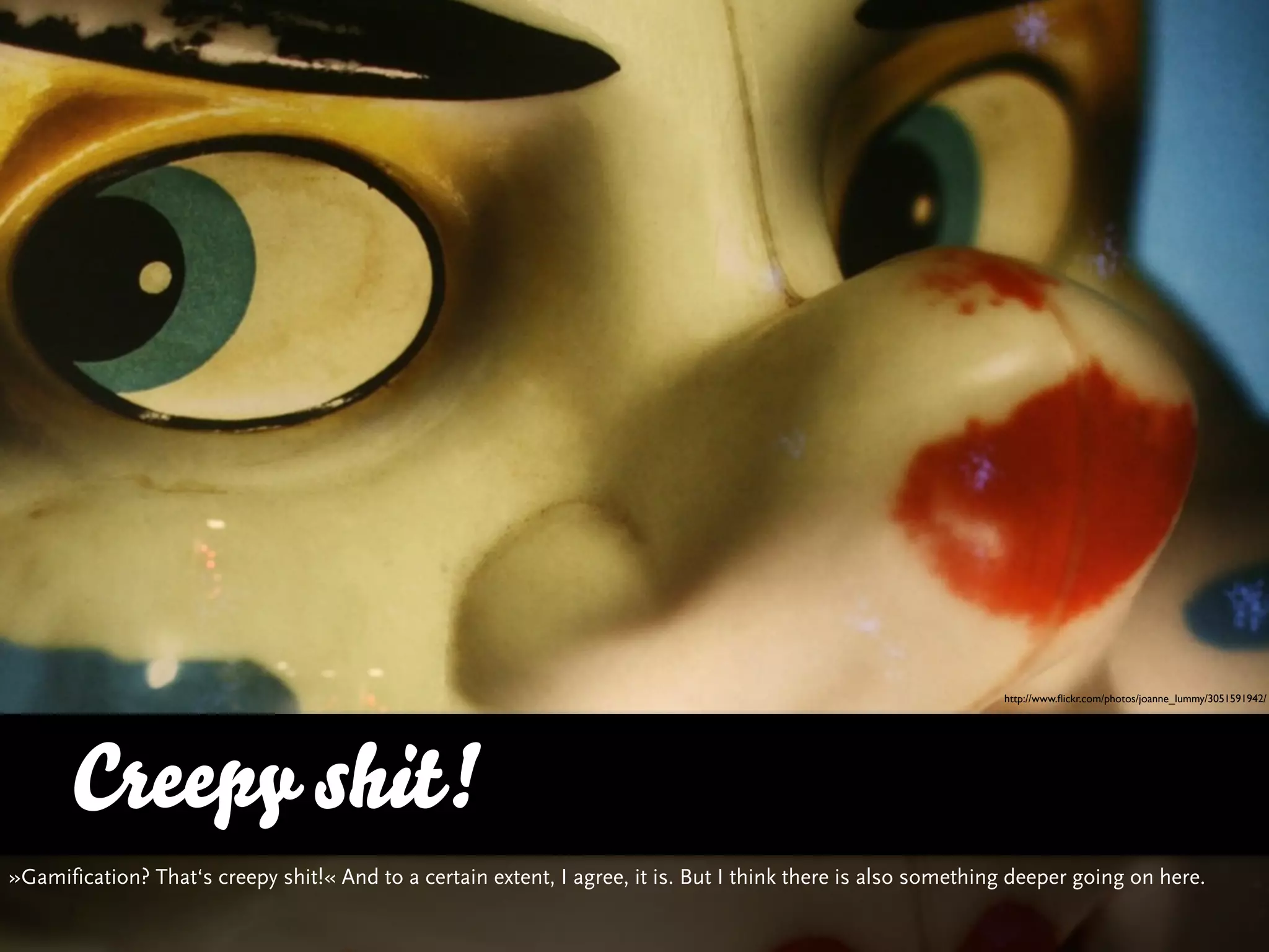 http://www.ﬂickr.com/photos/joanne_lummy/3051591942/




      Creepy shit!
»Gamification? That‘s creepy shit!« And to a certain extent, I agree, it is. But I think there is also something deeper going on here.
 