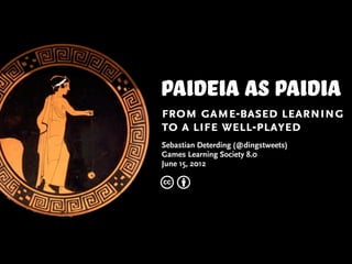 Paideia AS paidia
from game-based learning
to a life well-played
Sebastian Deterding (@dingstweets)
Games Learning Society 8.0
June 15, 2012

cb
 