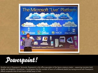 Powerpoint!
Another one is Powerpoint. Seriously, Powerpoint is the office equivalent of the Spore creature creator – spaw...