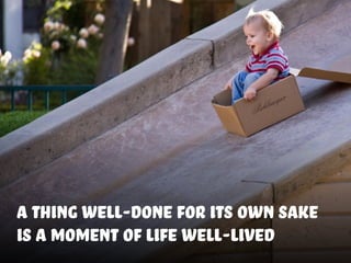 a thing well-done for its own sake
is a moment of life well-lived
 