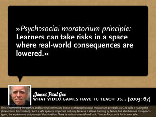 »Psychosocial moratorium principle:
             Learners can take risks in a space
             where real-world conseque...