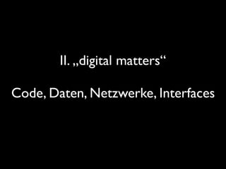 II. „digital matters“
Code, Daten, Netzwerke, Interfaces
 