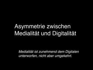 Asymmetrie zwischen
Medialität und Digitalität
Medialität ist zunehmend dem Digitalen
unterworfen, nicht aber umgekehrt.
 