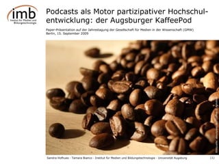 Podcasts als Motor partizipativer Hochschul-entwicklung: der Augsburger KaffeePod Paper-Präsentation auf der Jahrestagung der Gesellschaft für Medien in der Wissenschaft (GMW) Berlin, 15. September 2009 Bildquelle: aboutpixel.de / Coffee © Aphelion 