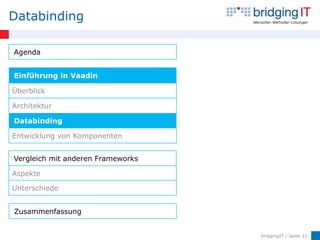 Databinding

Agenda


Einführung in Vaadin

Überblick

Architektur

Databinding

Entwicklung von Komponenten


Vergleich mit anderen Frameworks

Aspekte

Unterschiede


Zusammenfassung


                                   bridgingIT / Seite 12
 