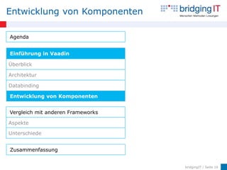 Entwicklung von Komponenten

Agenda


Einführung in Vaadin

Überblick

Architektur

Databinding

Entwicklung von Komponenten


Vergleich mit anderen Frameworks

Aspekte

Unterschiede


Zusammenfassung


                                   bridgingIT / Seite 16
 