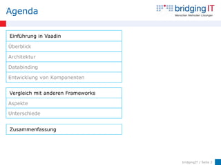 Agenda

Einführung in Vaadin

Überblick

Architektur

Databinding

Entwicklung von Komponenten


Vergleich mit anderen Frameworks

Aspekte

Unterschiede


Zusammenfassung




                                   bridgingIT / Seite 2
 