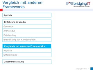 Vergleich mit anderen
Frameworks

Agenda


Einführung in Vaadin

Überblick

Architektur

Databinding

Entwicklung von Komponenten


Vergleich mit anderen Frameworks

Aspekte

Unterschiede


Zusammenfassung


                                   bridgingIT / Seite 24
 