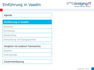 Einführung in Vaadin

Agenda


Einführung in Vaadin

Überblick

Architektur

Databinding

Entwicklung von Komponenten


Vergleich mit anderen Frameworks

Aspekte

Unterschiede


Zusammenfassung


                                   bridgingIT / Seite 3
 