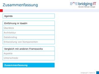 Zusammenfassung

Agenda


Einführung in Vaadin

Überblick

Architektur

Databinding

Entwicklung von Komponenten


Vergleich mit anderen Frameworks

Aspekte

Unterschiede


Zusammenfassung


                                   bridgingIT / Seite 31
 