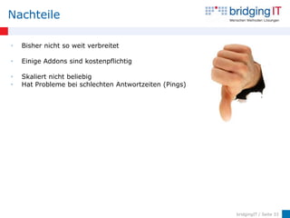 Nachteile

•   Bisher nicht so weit verbreitet

•   Einige Addons sind kostenpflichtig

•   Skaliert nicht beliebig
•   Hat Probleme bei schlechten Antwortzeiten (Pings)




                                                        bridgingIT / Seite 33
 