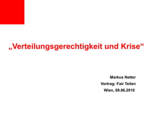 „ Verteilungsgerechtigkeit und Krise“ Markus Netter Vortrag: Fair Teilen Wien, 08.06.2010  