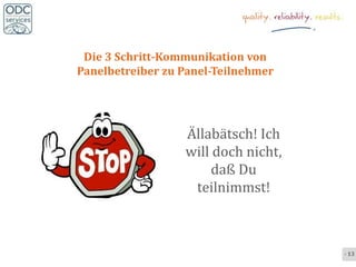 Die 3 Schritt-Kommunikation von
Panelbetreiber zu Panel-Teilnehmer




                  Ällabätsch! Ich
                  will doch nicht,
                       daß Du
                   teilnimmst!



                                     - 13 -
 