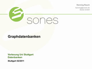 Henning Rauch
                                                          henning@sones.de
                                                               Sones GmbH




         Graphdatenbanken



         Vorlesung Uni Stuttgart
         Datenbanken
         Stuttgart 02/2011


Confidential                       sones GmbH| 2/9/2011                 1
 