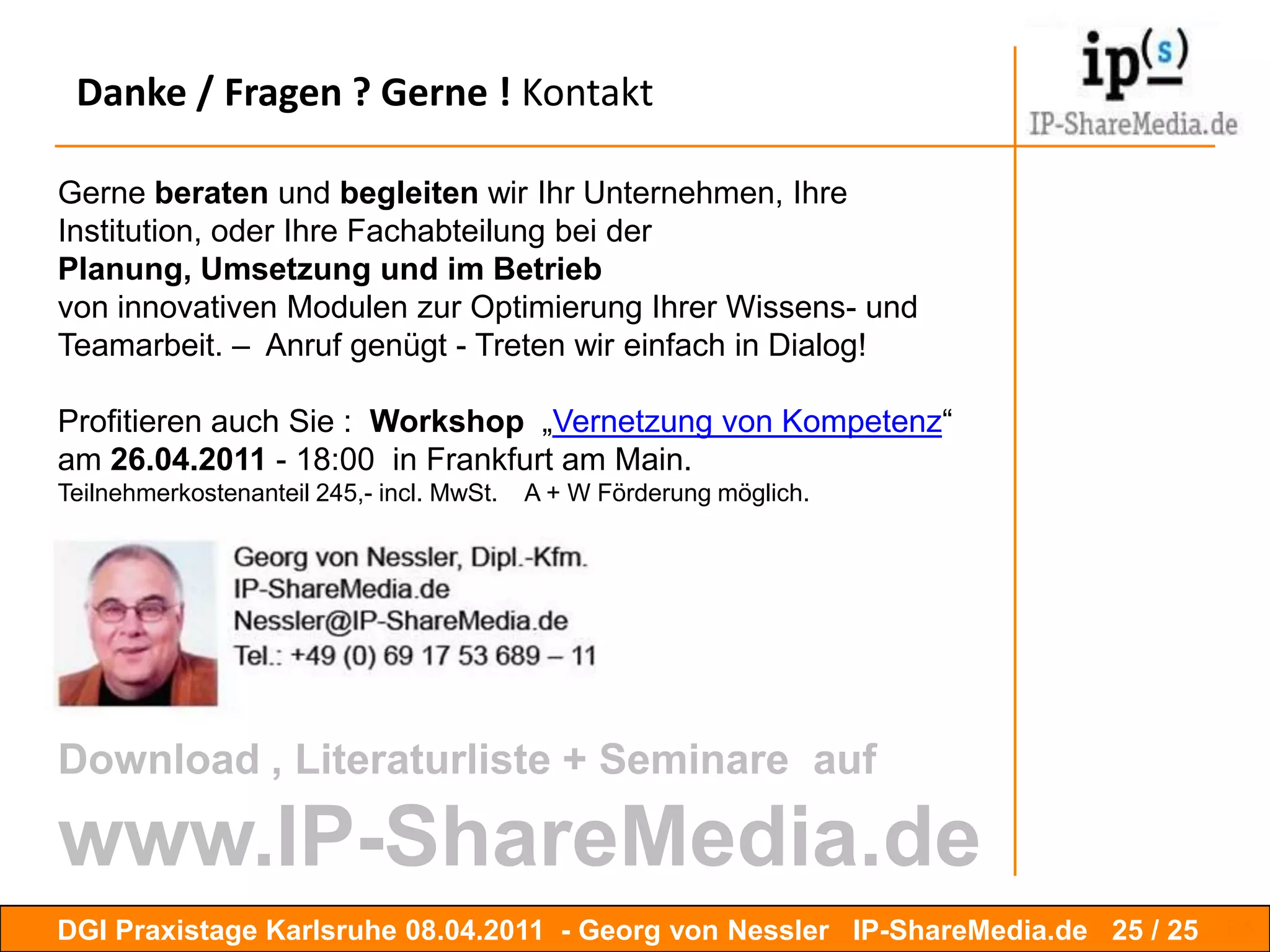 Umsetzung / Iterative ProzessemitAkteuren….in einemiterativenProzessmitverschiedenenAkteursgruppen, verschiedeneThemen  und Inhalteidentifiziern und unterstützen, Vorgehensmodelle und bewährtePraktikenduplizieren und in anderenRubrikenadaptieren.EmotioAkteureRatioAkteureDGI Praxistage Karlsruhe 08.042011  - Georg von Nessler   IP-ShareMedia.de 22 / 24