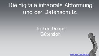 Die digitale intraorale Abformung 
und der Datenschutz. 
www.drjochendeppe.eu 
Jochen Deppe 
Gütersloh 
 