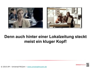 Denn auch hinter einer Lokalzeitung steckt
            meist ein kluger Kopf!




© 2010 UM – Universal McCann – www.universalmccann.de
 