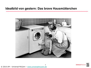 Idealbild von gestern: Das brave Hausmütterchen




                                                   4
© 2010 UM – Universal McCann – www.universalmccann.de
 