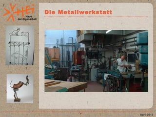 Haus
der Eigenarbeit
Die Metallwerkstatt
April 2013
 