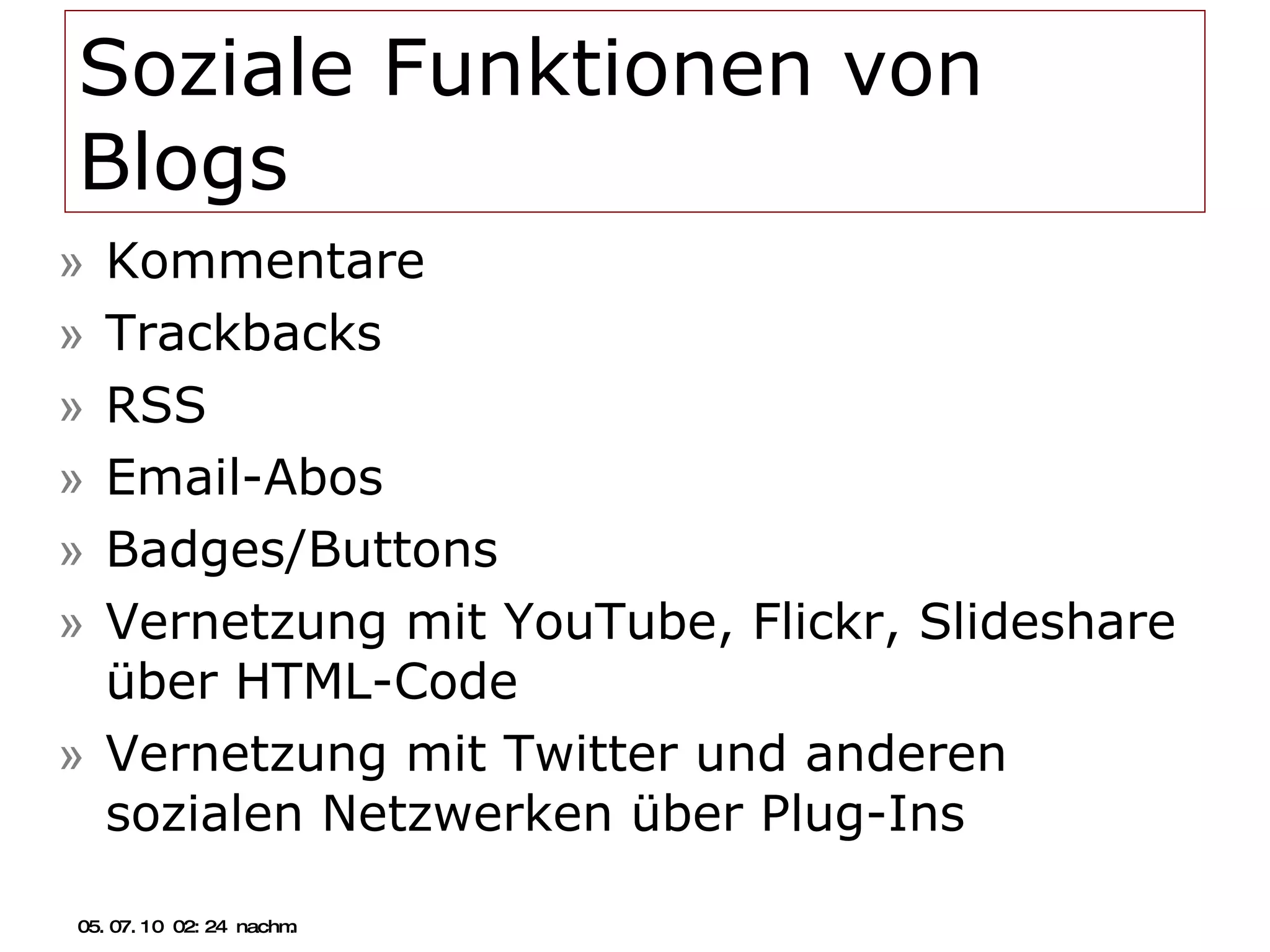 Soziale Funktionen von Blogs Kommentare Trackbacks RSS Email-Abos Badges/Buttons Vernetzung mit YouTube, Flickr, Slideshare über HTML-Code Vernetzung mit Twitter und anderen sozialen Netzwerken über Plug-Ins 05.07.10   02:21 nachm. 