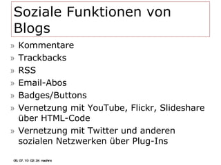 Soziale Funktionen von Blogs Kommentare Trackbacks RSS Email-Abos Badges/Buttons Vernetzung mit YouTube, Flickr, Slideshare über HTML-Code Vernetzung mit Twitter und anderen sozialen Netzwerken über Plug-Ins 05.07.10   02:21 nachm. 
