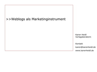Karen Heidl Verlagsberaterin Kontakt [email_address] www.karenheidl.de >> Weblogs als Marketinginstrument 