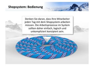Shopsystem:	
  Bedienung	
  




                                                                          VARIANTE	
  	
  3	
  
             Denken	
  Sie	
  daran,	
  dass	
  Ihre	
  Mitarbeiter	
  
            jeden	
  Tag	
  mit	
  dem	
  Shopsystem	
  arbeiten	
  
             müssen.	
  Die	
  Arbeitsprozesse	
  im	
  System	
  
               sollten	
  daher	
  einfach,	
  logisch	
  und	
  
                 unkompliziert	
  konzipiert	
  sein.	
  
 
