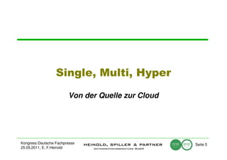 Single, Multi, Hyper

                        Von der Quelle zur Cloud




Kongress Deutsche Fachpresse                       Seite 5
25.05.2011, E. F.Heinold
 