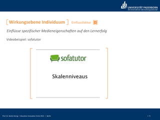 Prof. Dr. Bardo Herzig I Education Innovation Circle 2013 I Berlin I 7 I
Wirkungsebene Individuum
Videobeispiel: sofatutor
Einflüsse spezifischer Medieneigenschaften auf den Lernerfolg
1Einflussfaktor
 