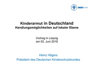 Kinderarmut in Deutschland
Handlungsmöglichkeiten auf lokaler Ebene
Vortrag in Leipzig
am 02. Juni 2018
Heinz Hilgers
Präsident des Deutschen Kinderschutzbundes
 
