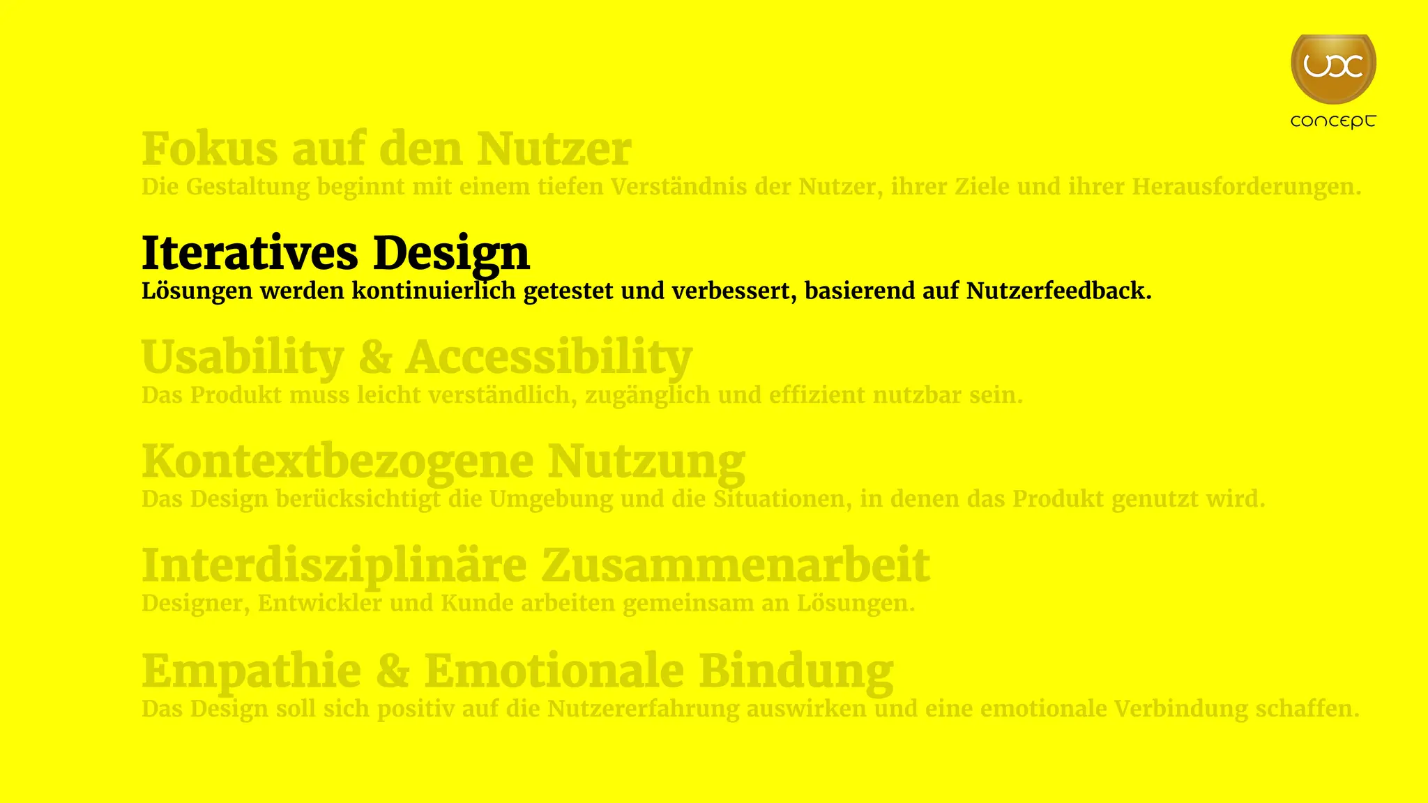 Fokus auf den Nutzer
Die Gestaltung beginnt mit einem tiefen Verständnis der Nutzer, ihrer Ziele und ihrer Herausforderungen.
Iteratives Design
Lösungen werden kontinuierlich getestet und verbessert, basierend auf Nutzerfeedback.
Usability & Accessibility
Das Produkt muss leicht verständlich, zugänglich und effizient nutzbar sein.
Kontextbezogene Nutzung
Das Design berücksichtigt die Umgebung und die Situationen, in denen das Produkt genutzt wird.
Interdisziplinäre Zusammenarbeit
Designer, Entwickler und Kunde arbeiten gemeinsam an Lösungen.
Empathie & Emotionale Bindung
Das Design soll sich positiv auf die Nutzererfahrung auswirken und eine emotionale Verbindung schaffen.
 