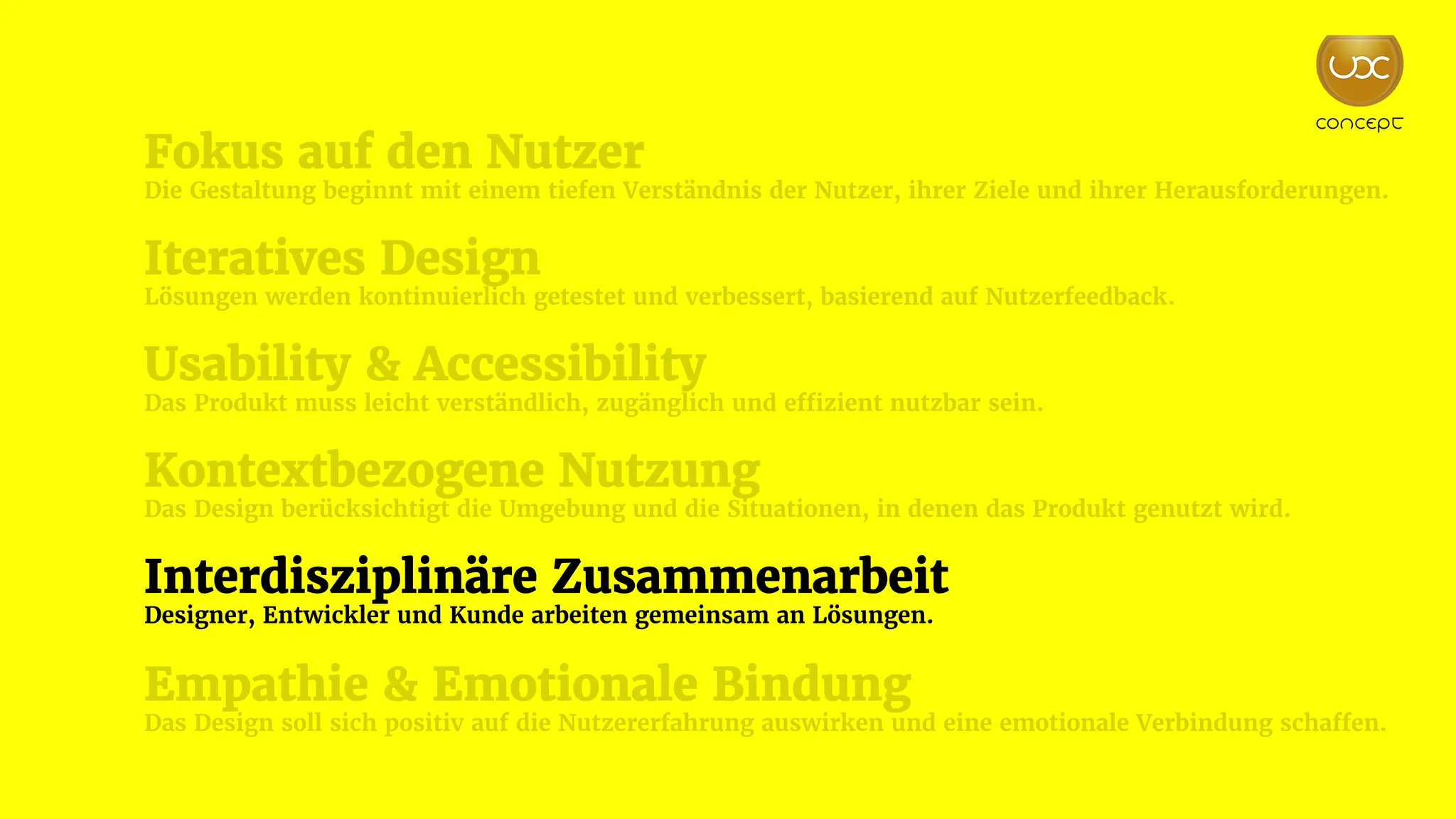 Fokus auf den Nutzer
Die Gestaltung beginnt mit einem tiefen Verständnis der Nutzer, ihrer Ziele und ihrer Herausforderungen.
Iteratives Design
Lösungen werden kontinuierlich getestet und verbessert, basierend auf Nutzerfeedback.
Usability & Accessibility
Das Produkt muss leicht verständlich, zugänglich und effizient nutzbar sein.
Kontextbezogene Nutzung
Das Design berücksichtigt die Umgebung und die Situationen, in denen das Produkt genutzt wird.
Interdisziplinäre Zusammenarbeit
Designer, Entwickler und Kunde arbeiten gemeinsam an Lösungen.
Empathie & Emotionale Bindung
Das Design soll sich positiv auf die Nutzererfahrung auswirken und eine emotionale Verbindung schaffen.
 