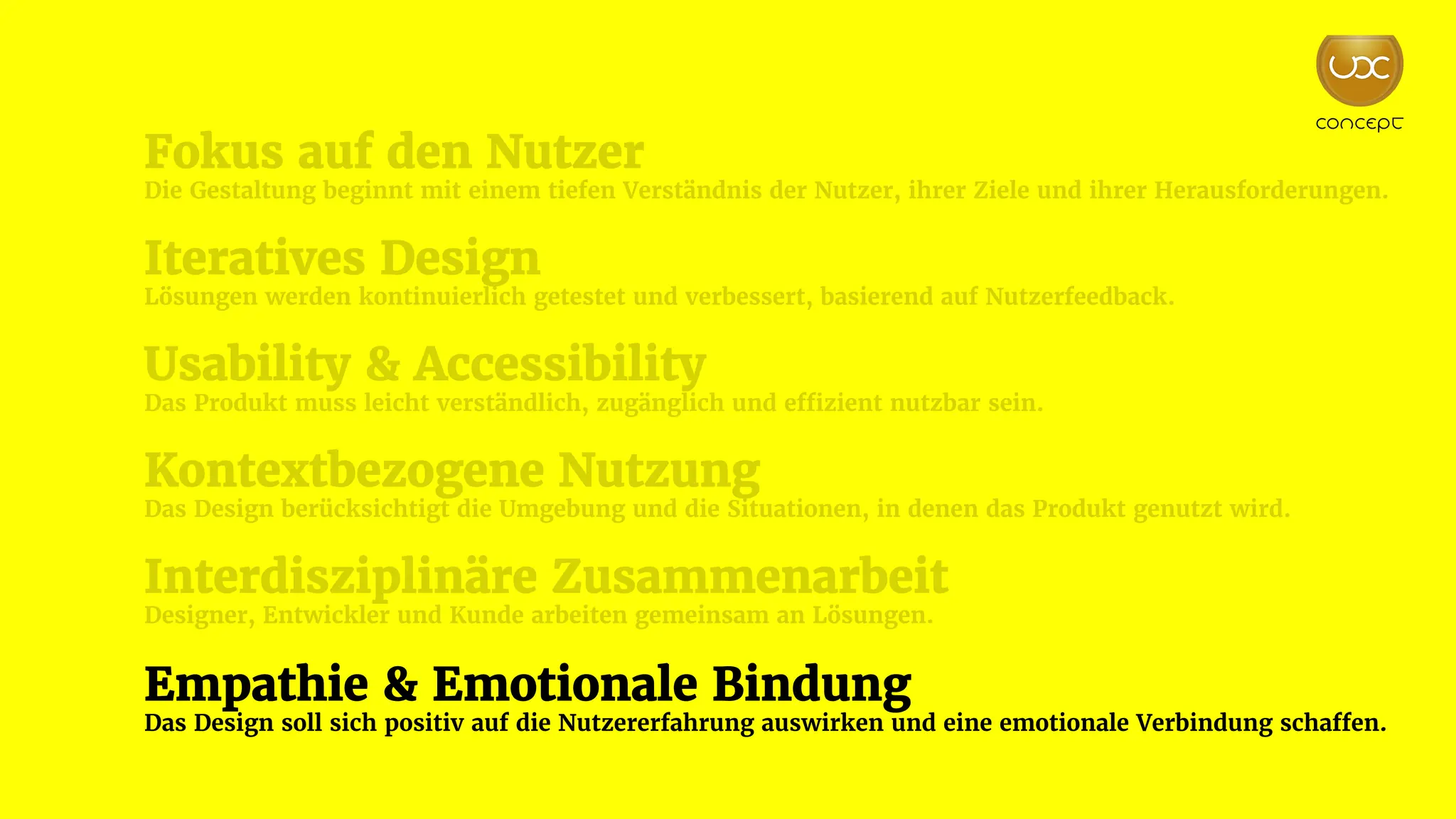 Fokus auf den Nutzer
Die Gestaltung beginnt mit einem tiefen Verständnis der Nutzer, ihrer Ziele und ihrer Herausforderungen.
Iteratives Design
Lösungen werden kontinuierlich getestet und verbessert, basierend auf Nutzerfeedback.
Usability & Accessibility
Das Produkt muss leicht verständlich, zugänglich und effizient nutzbar sein.
Kontextbezogene Nutzung
Das Design berücksichtigt die Umgebung und die Situationen, in denen das Produkt genutzt wird.
Interdisziplinäre Zusammenarbeit
Designer, Entwickler und Kunde arbeiten gemeinsam an Lösungen.
Empathie & Emotionale Bindung
Das Design soll sich positiv auf die Nutzererfahrung auswirken und eine emotionale Verbindung schaffen.
 