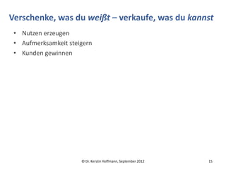 Verschenke, was du weißt – verkaufe, was du kannst
 • Nutzen erzeugen
 • Aufmerksamkeit steigern
 • Kunden gewinnen




                      © Dr. Kerstin Hoffmann, September 2012   15
 