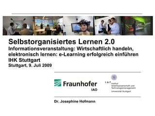 Selbstorganisiertes Lernen 2.0
Informationsveranstaltung: Wirtschaftlich handeln,
elektronisch lernen: e-Learning erfolgreich einführen
IHK Stuttgart
Stuttgart, 9. Juli 2009




                          Dr. Josephine Hofmann
 